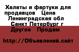 Халаты и фартуки для продавцов › Цена ­ 300 - Ленинградская обл., Санкт-Петербург г. Другое » Продам   